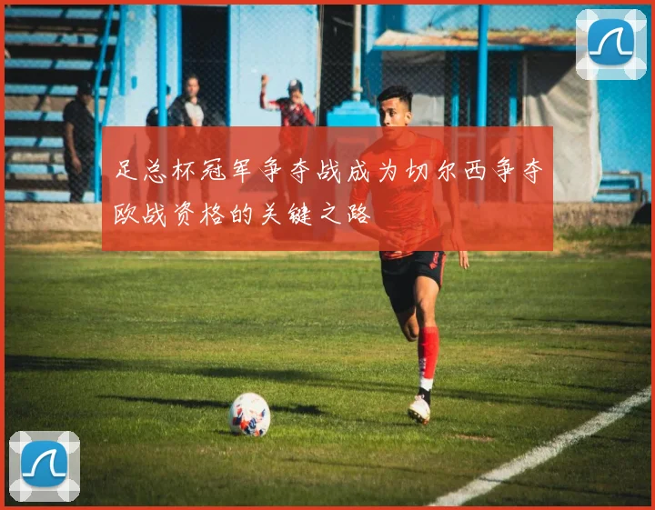 足总杯冠军争夺战成为切尔西争夺欧战资格的关键之路
