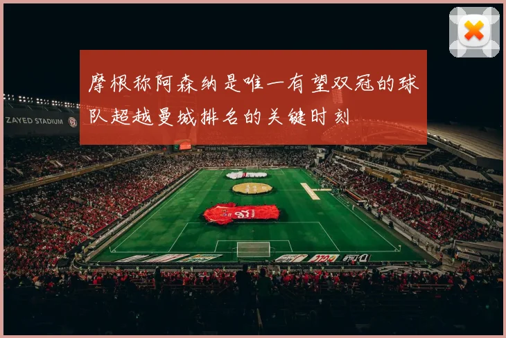 摩根称阿森纳是唯一有望双冠的球队超越曼城排名的关键时刻