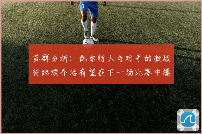 苏群分析：凯尔特人与对手的激战将继续乔治有望在下一场比赛中爆发