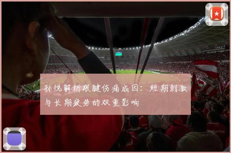 孙悦解析跟腱伤痛成因：短期刺激与长期疲劳的双重影响