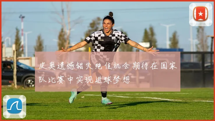 皮奥遗憾错失绝佳机会期待在国家队比赛中实现进球梦想