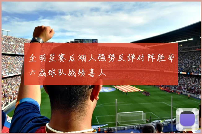全明星赛后湖人强势反弹对阵胜率六成球队战绩喜人
