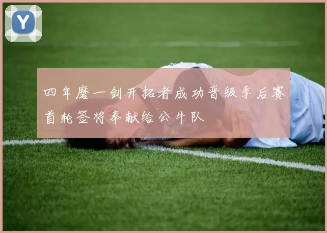 四年磨一剑开拓者成功晋级季后赛首轮签将奉献给公牛队