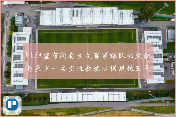 FIFA宣布所有女足赛事球队必须配备至少一名女性教练以促进性别平等