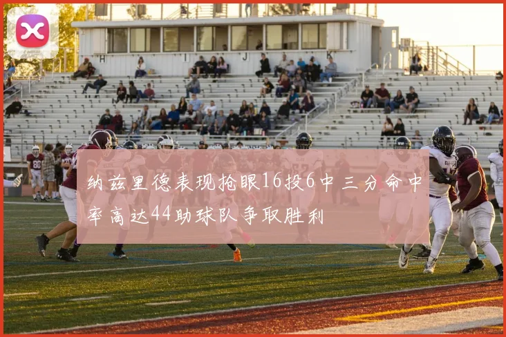 纳兹里德表现抢眼16投6中三分命中率高达44助球队争取胜利