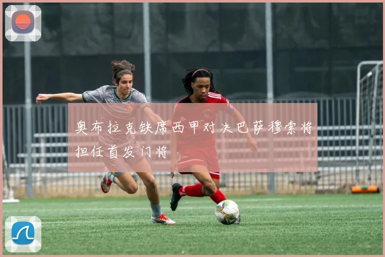 奥布拉克缺席西甲对决巴萨穆索将担任首发门将