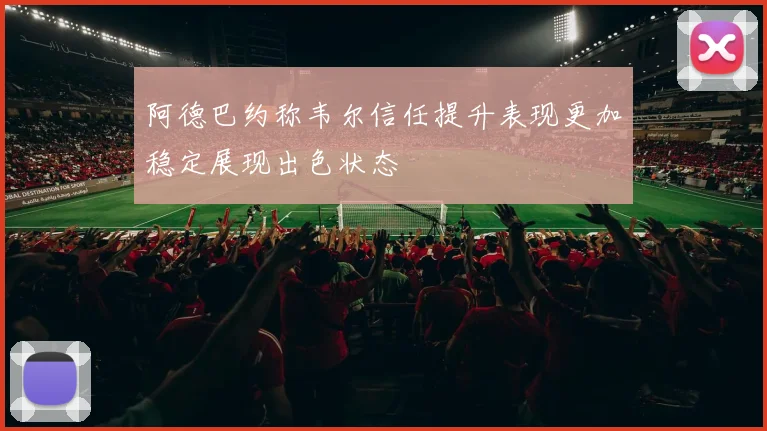阿德巴约称韦尔信任提升表现更加稳定展现出色状态