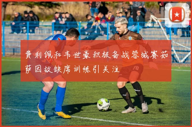 费利佩和韦世豪积极备战蓉城赛茹萨因故缺席训练引关注