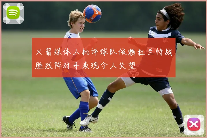 火箭媒体人批评球队依赖杜兰特战胜残阵对手表现令人失望
