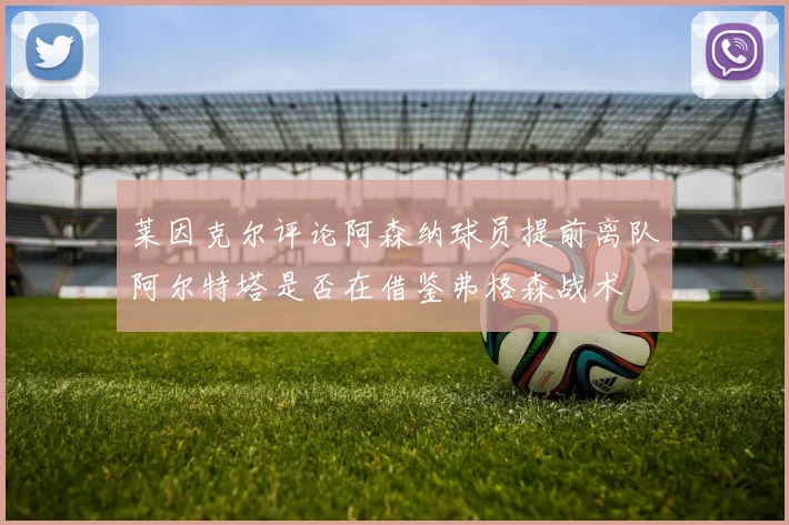莱因克尔评论阿森纳球员提前离队阿尔特塔是否在借鉴弗格森战术