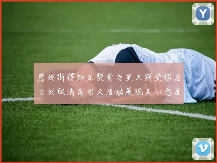 詹姆斯得知东契奇与里夫斯受伤后立刻取消高尔夫活动展现关心态度