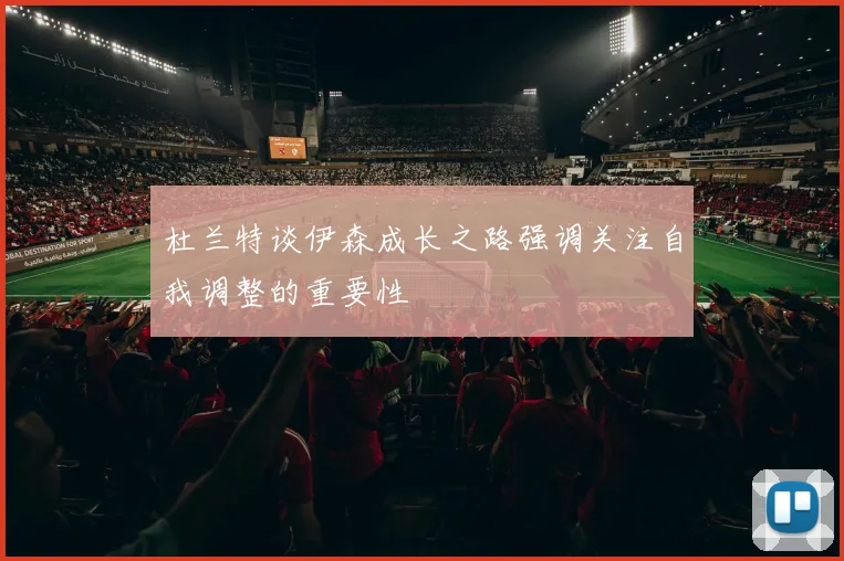 杜兰特谈伊森成长之路强调关注自我调整的重要性