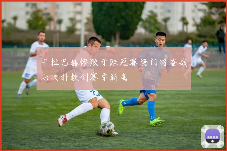 卡拉巴赫惨败于欧冠赛场门将奋战七次扑救创赛季新高